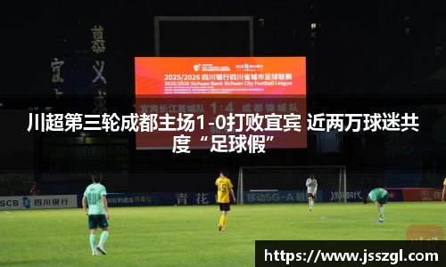 川超第三轮成都主场1-0打败宜宾 近两万球迷共度“足球假”