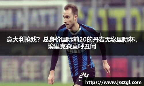 意大利抢戏？总身价国际前20的丹麦无缘国际杯，埃里克森直呼丑闻