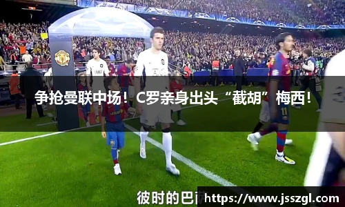 争抢曼联中场！C罗亲身出头“截胡”梅西！